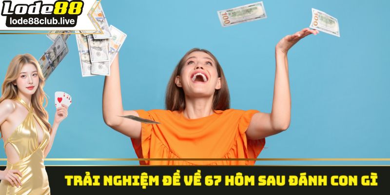 Trải nghiệm đề về 67 hôm sau đánh con gì